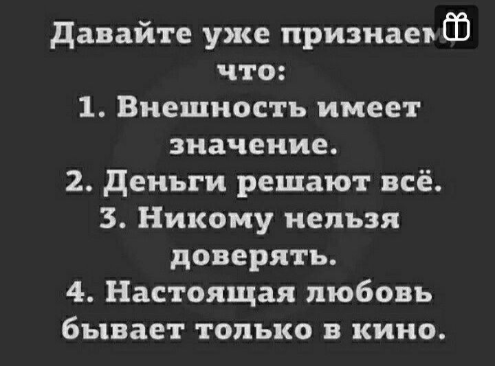 давайте уже признаеъ ЁЁ что 1 Внешность имеет значение 2 Деньги решают всё 3 Никому нельзя доверять 4 Настоящая любовь бывает только в кино
