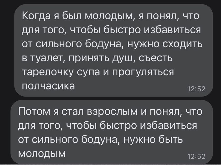 Когда я был молодым я понял что для того чтобы быстро избавиться от сильного бодуна нужно сходить в туалет принять душ съесть тарелочку супа и прогуляться полчасика 5 Потом я стал взрослым и понял что для того чтобы быстро избавиться от сильного бодуна нужно быть молодым 52