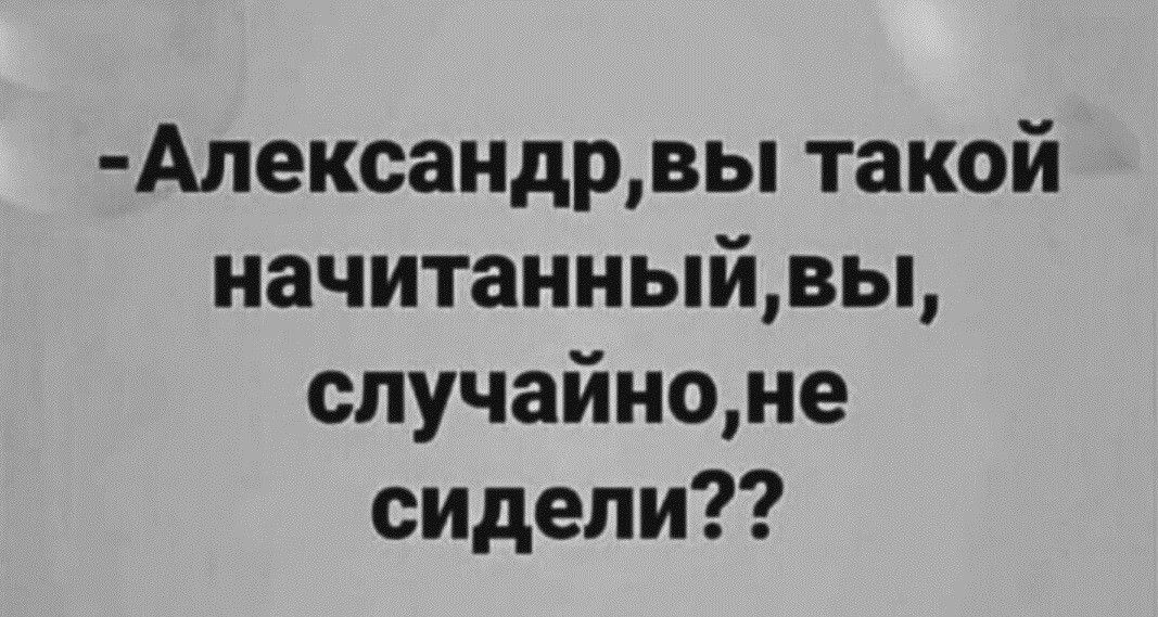 Александрвы такой начитанныйвы случайноме сидели