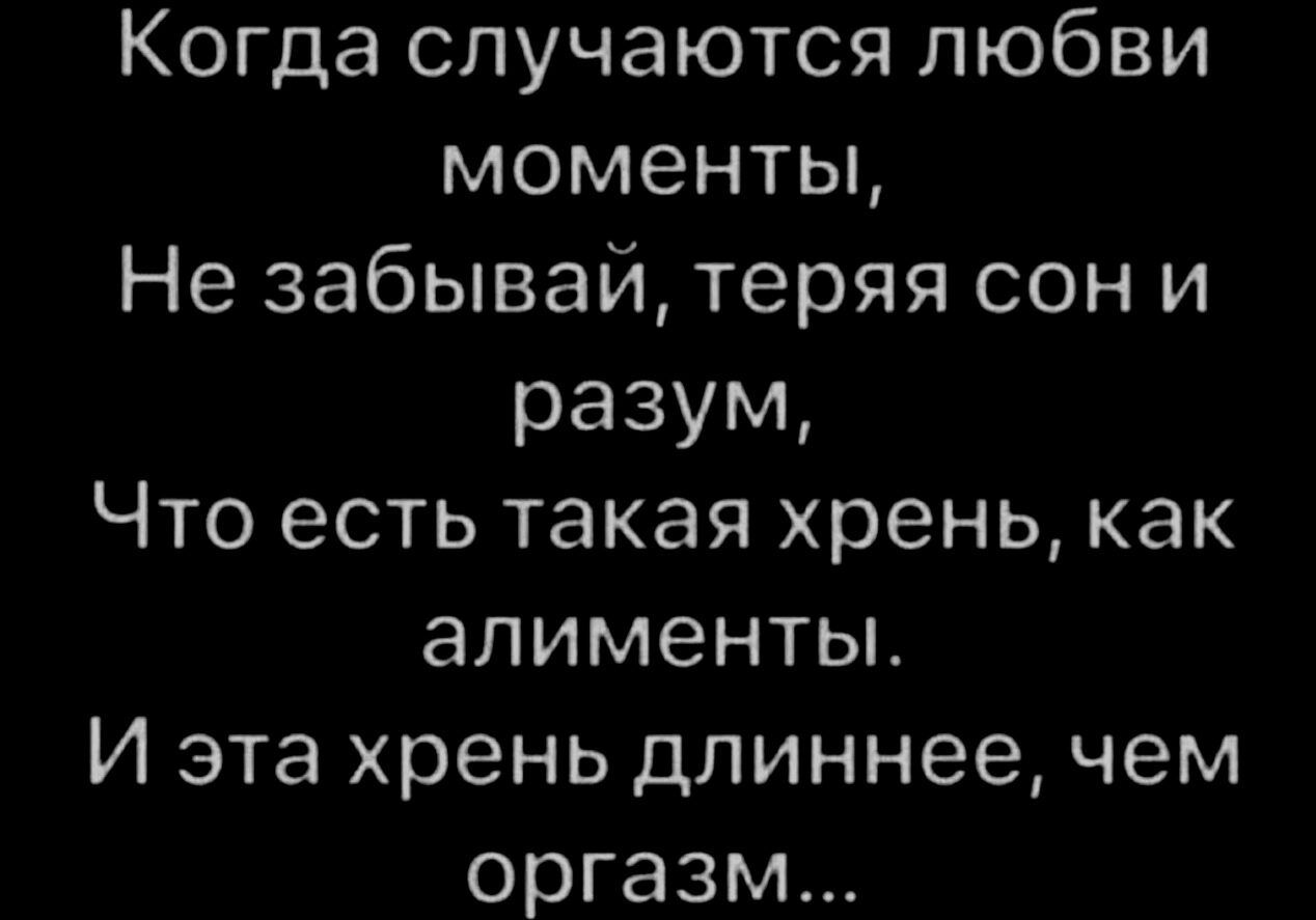 Когда случаются любви моменты Не забывай теряя сон и разум Что есть такая хрень как алименты И эта хрень длиннее чем оргазм