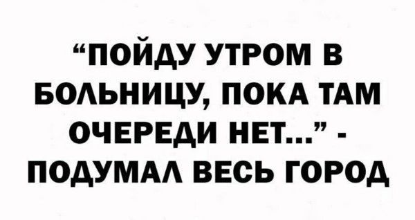 пойду утром в водьницу покд ТАМ очереди нет подумм весь город
