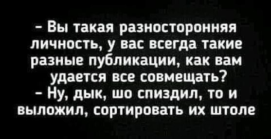 Вы такая разносторонняя личность у вас всегда такие разные публикации как вам удается все совмещать Ну дык шо спиздил то и выложил сортировать их штоле
