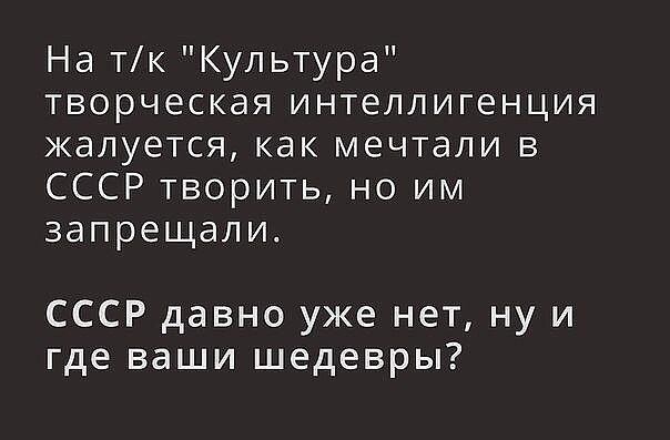 На тк Культура творческая интеллигенция жалуется как мечтали в СССР творить но им запрещали СССР давно уже нет ну и где ваши шедевры