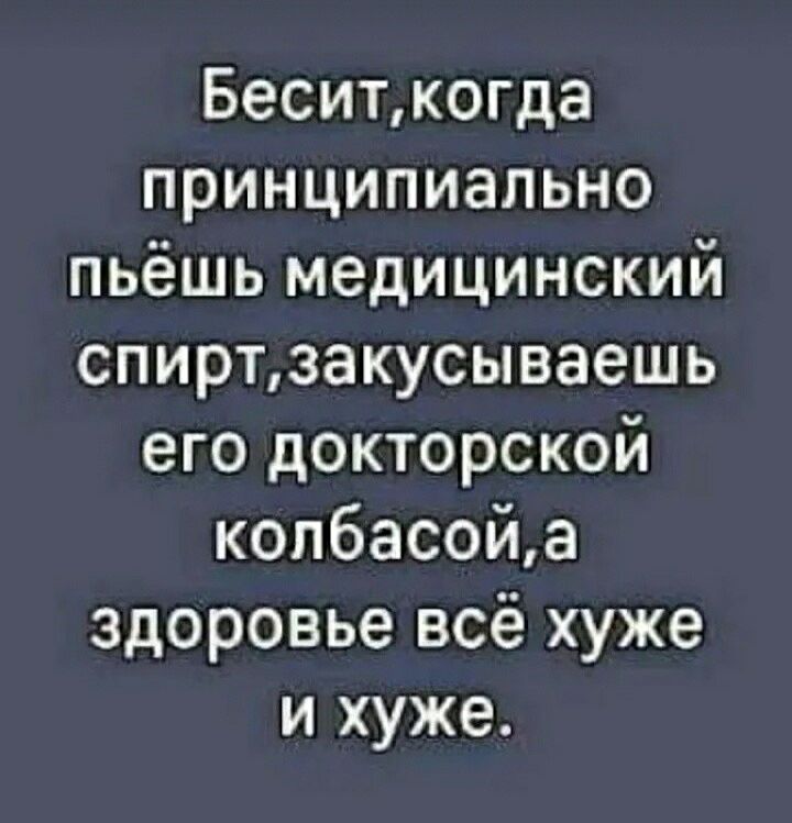 Беситкогда принципиально пьёшь медицинский спиртзакусываешь его докторской колбасойа здоровье всё хуже и хуже
