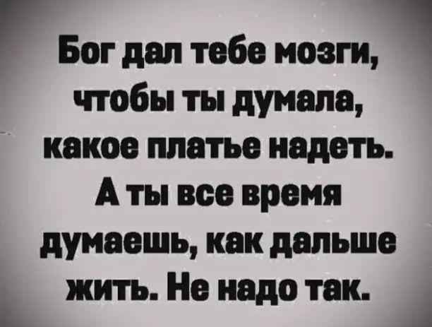 Бог дал тебе мозги чтобы ты дуиепе какое платье надеть А ты все время думаешь как дальше жить Не надо так 1