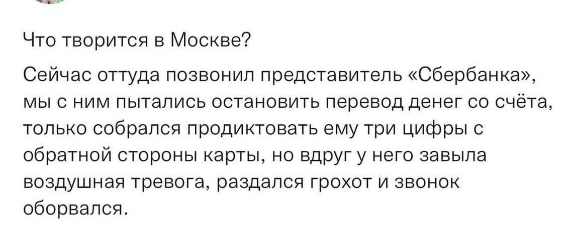 Что творится в Москве Сейчас оттуда позвонил представитель Сбербанка мы с ним пытались остановить перевод денег со сч а только собрвпсв продиктовать ему три цифры с обратной стороны карты на Вдругу него завыла воздушная тревога раздался грохот и звонок оборвался