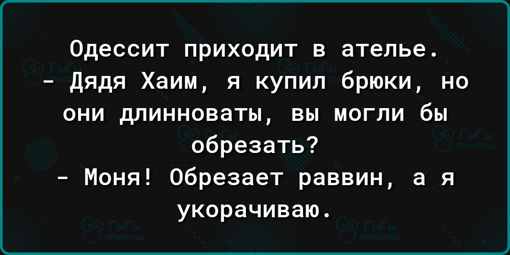 Одессит приходит в ателье дядя Хаим я купил брюки но они длинноваты вы могли бы обрезать Моня обрезает раввин а я укорачиваю