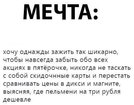МЕЧТА ХОЧУ ОДНВЖДЫ зажить ТВК ШИКЕРНО чтобы навсегда забыть обо всех акциях в пятёрочке никогда не таскать с собой скидочнные карты и перестать сравнивать ЦЕНЫ В ДИКСИ И магните выясняя где пельмени на три рубля дешевле