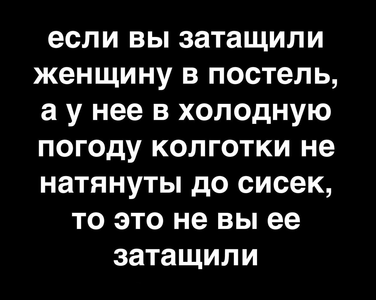 если ВЫ затащили женщину В ПОСТЭЛЬ а У нее В ХОЛОДНУЮ ПОГОДУ КОЛГОТКИ не НЭТЯНУТЫ дО сисек ТО ЭТО не ВЫ ее ЗЗТЗЩИЛИ