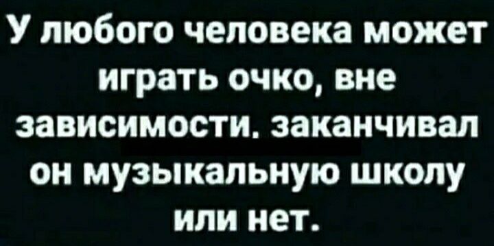 У любого человека может играть очко вне зависимости заканчивал он музыкальную школу или нет