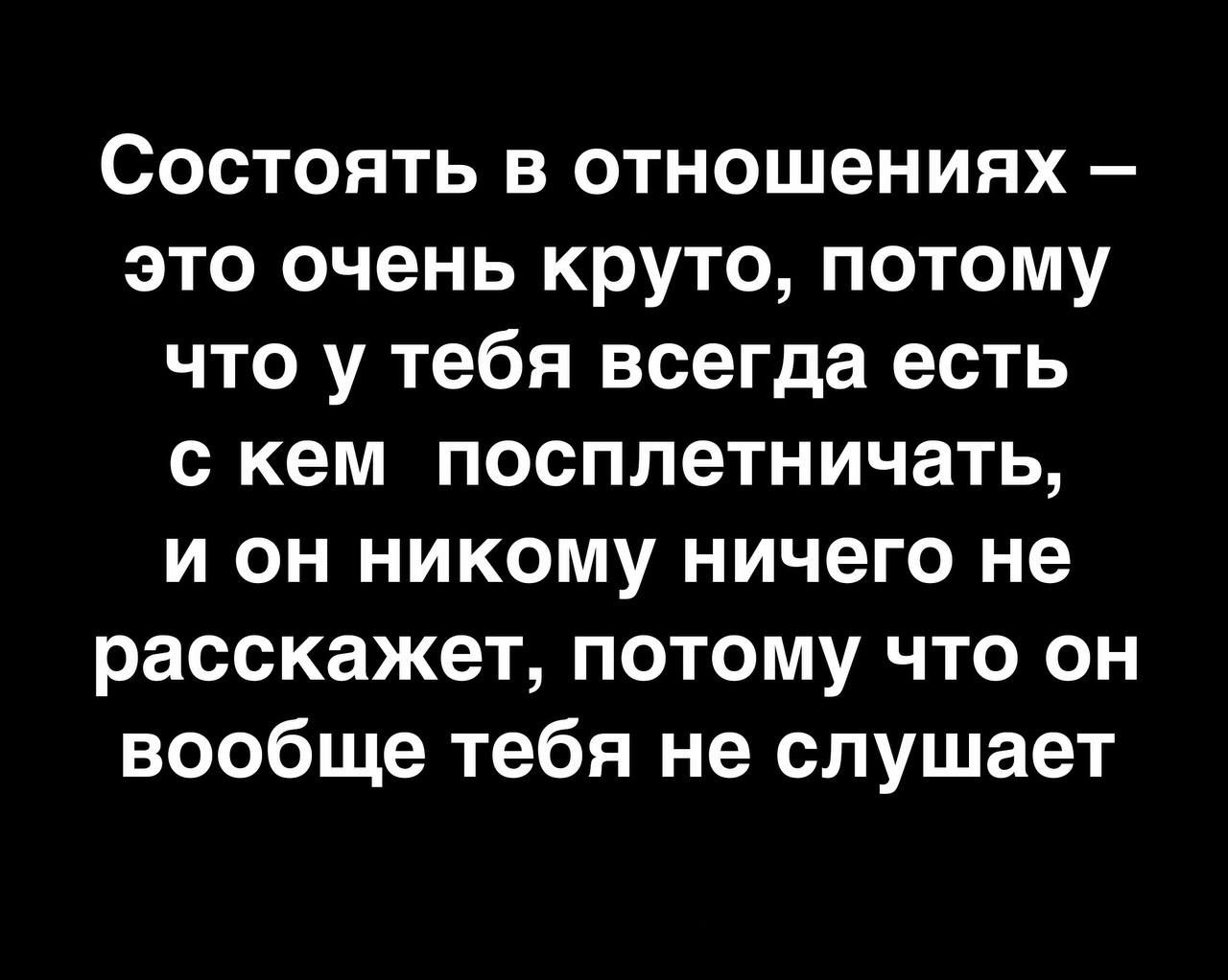 Состоять в отношениях это очень круто потому что у тебя всегда есть с кем посплетничать и он никому ничего не расскажет потому что он вообще тебя не слушает