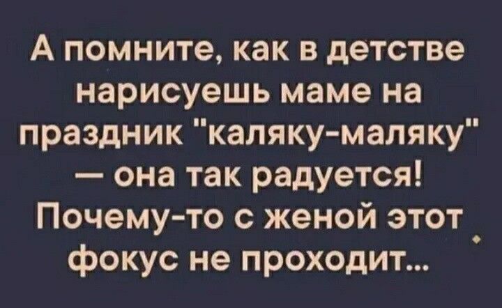 А помните как в детстве нарисуешь маме на праздник каляку мапяку она так радуется Почему то с женой этот фокус не проходит