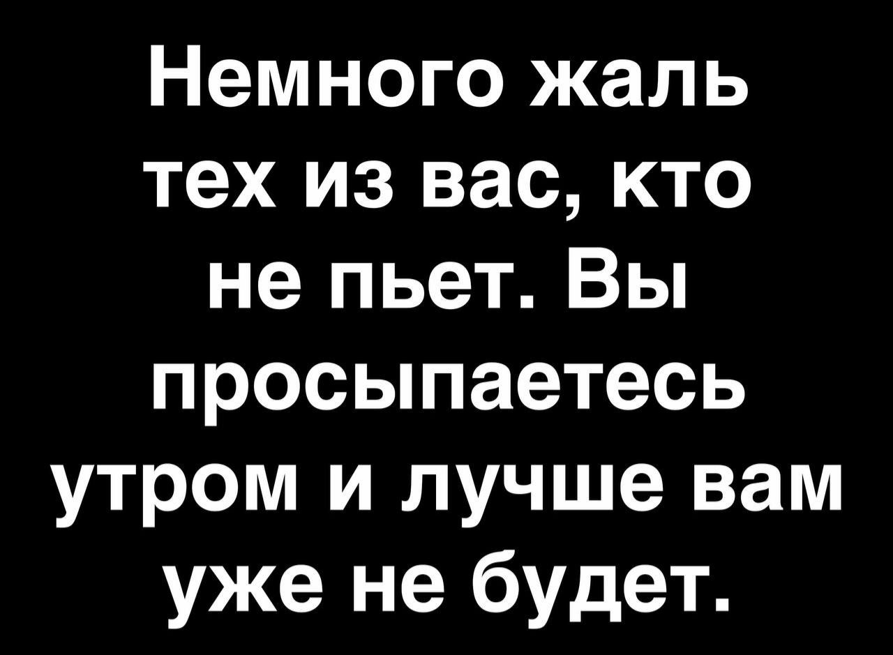 Немного жаль тех из вас кто не пьет Вы просыпаетесь утром и лучше вам уже не будет