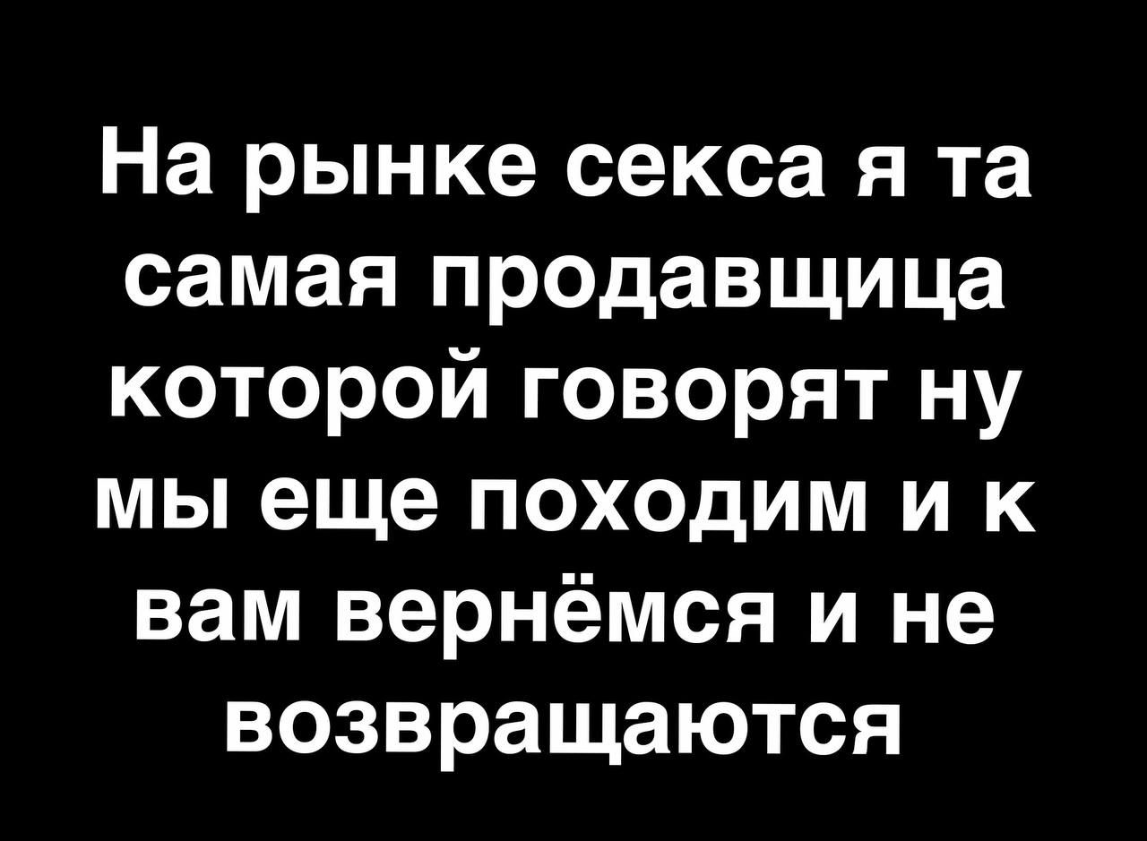 На рынке секса я та самая продавщица которой говорят ну мы еще походим и к вам вернёмся и не возвращаются