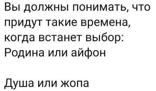 Вы должны понимать что придут такие времена когда встанет выбор Родина или айфон Душа или жопа