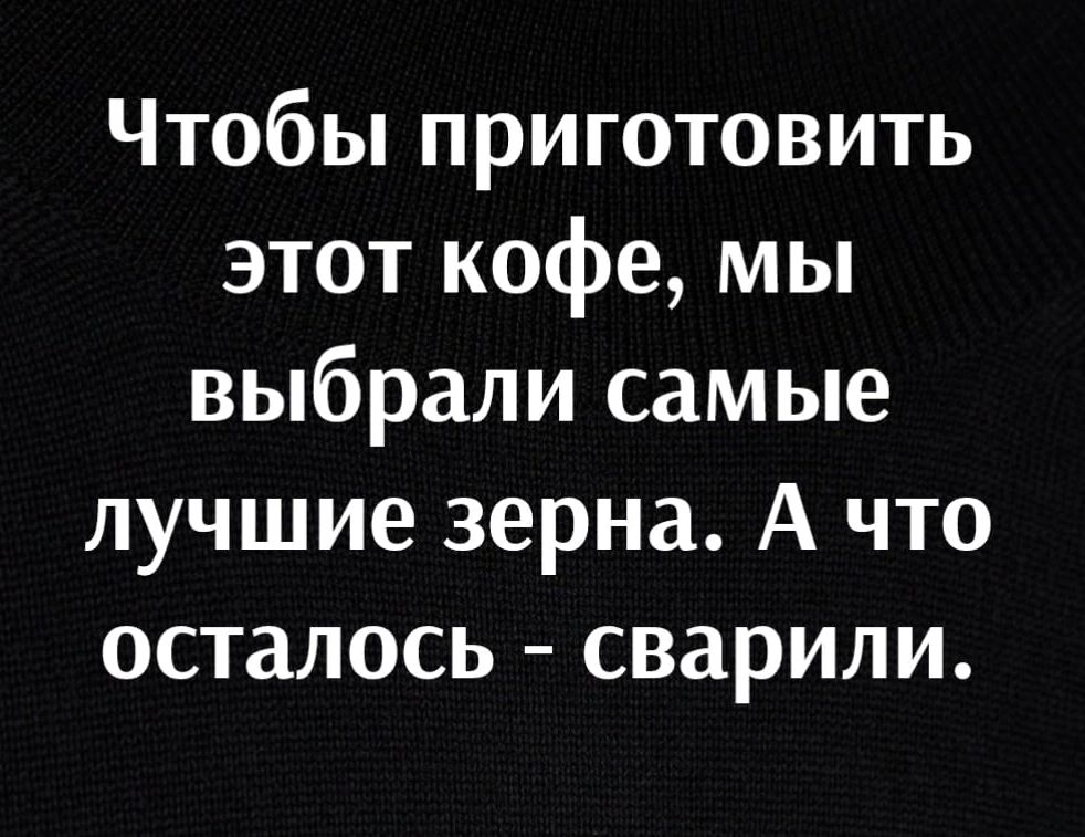 Чтобы приготовить этот кофе мы выбрали самые лучшие зерна А что осталось сварили