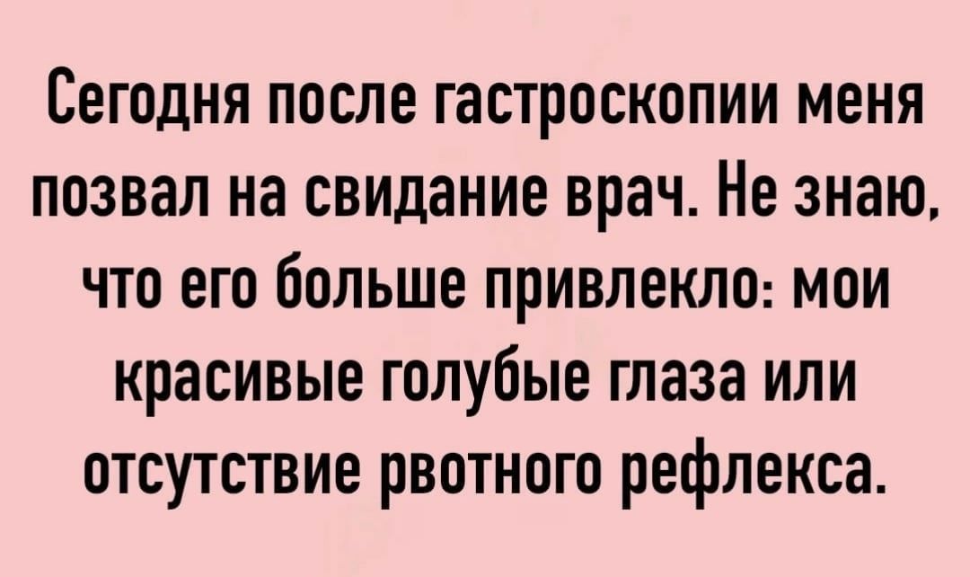 Сегодня после гастроскопии меня позвал на свидание врач Не знаю что его больше привлекло мои красивые голубые глаза или отсутствие рвотного рефлекса