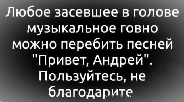 Любое засевшее в голове музыкальное говно можно перебить песней Привет Андрей Пользуйтесь не благодарите