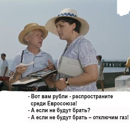 гч _ Вот вам рубли распространите среди Евросоюза А если не будут брать А если не будут брать откпючим газ