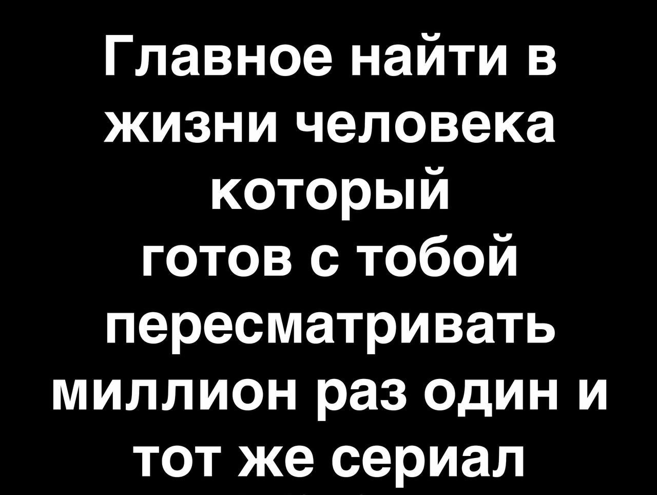 Главное найти в жизни человека который готов с тобой пересматривать миллион раз один и тот же сериал