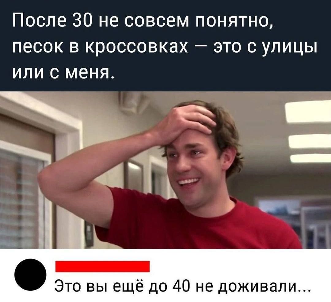 После 30 не совсем понятно песок в кроссовках это с улицы или с меня Это вы ещё до 40 не доживали