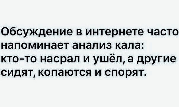 Обсуждение в интернете часто напоминает анализ кала кто то насрал и ушёл а другие СИДЯТ КОПЭЮТСЯ И спорят