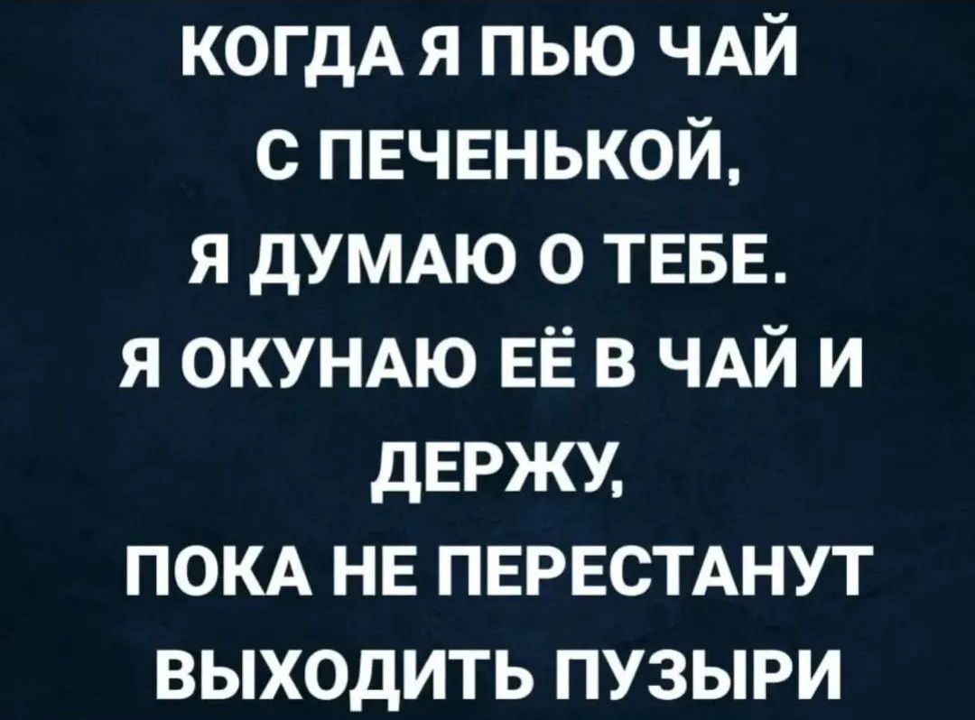 КОГДА я пью ЧАЙ с пвчвнькой я дУМАЮ о ТЕБЕ я ОКУНАЮ ЕЁ в ЧАЙ и дЕРЖУ покд НЕ ПЕРЕСТАНУТ выходить пузыри