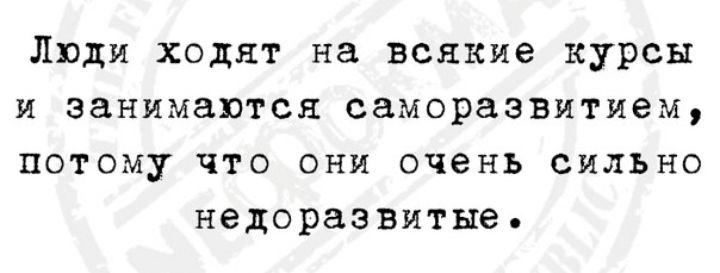 ЛЮДИ ходят на всякие курсы И занимаются СЗМОРЗЗВЯТИВМ ПОТОМУ ЧТО ОНИ ОЧЕНЬ СИЛЬНО НЕДОРЗЗВИТЫЕ