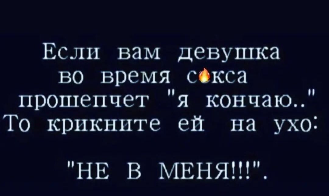 Если вам девушка во время обкса прошепчет я кончаю То крикните ей на ухо НЕ В МЕНЯ
