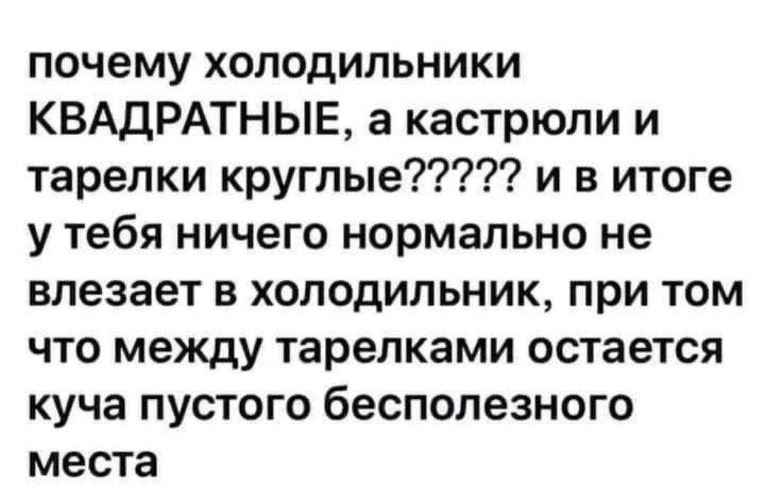 почему холодильники КВАДРАТНЫЕ а кастрюли и тарелки круглые и в итоге у тебя ничего нормально не влезает в холодильник при том что между тарелками остается куча пустого бесполезного места