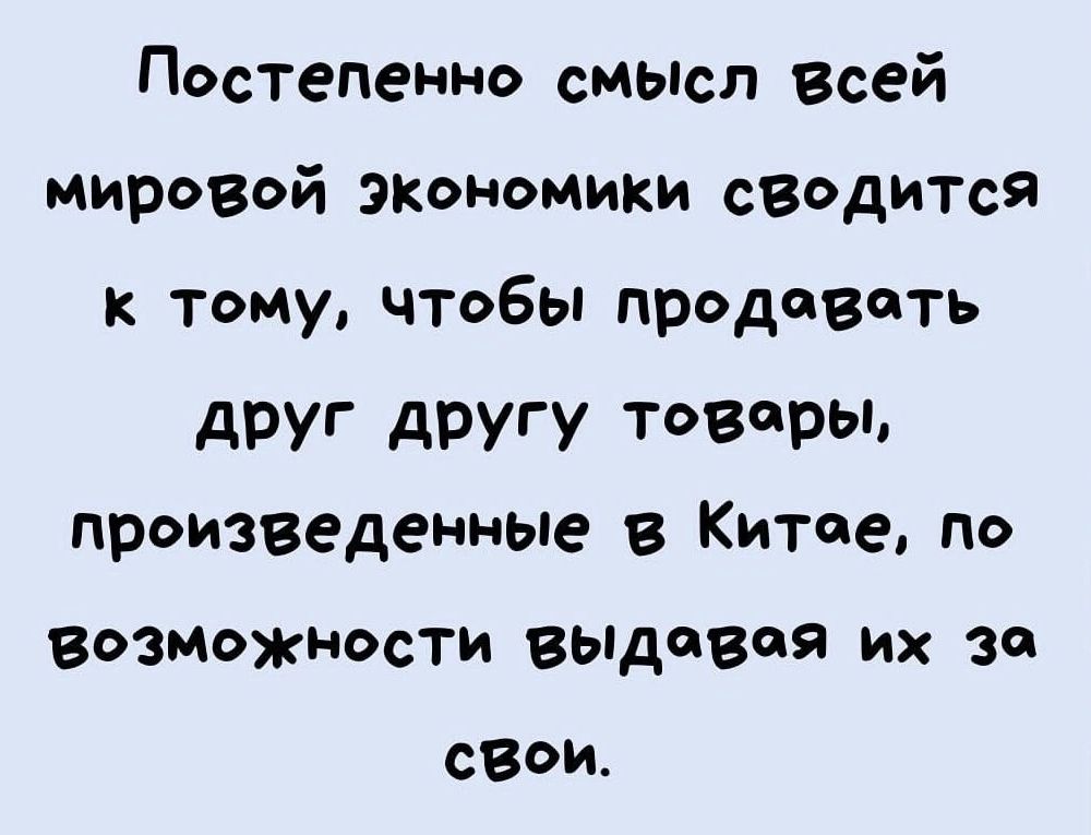 Постепенно смысл Всей мировой экономики сводится к тому чтобы продавать друг дРУГУ ТВ9Ы произведенные в Китае по возможности выдавая их за СВОИ