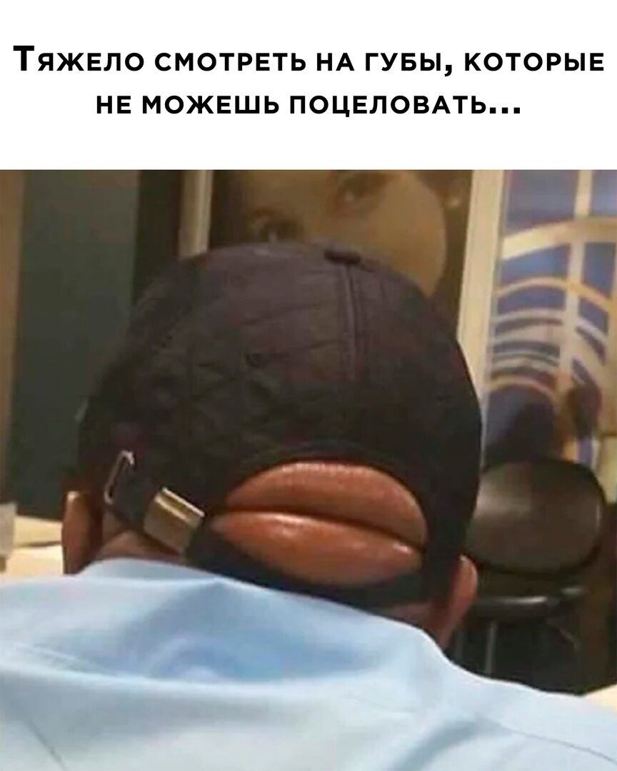 ТЯЖЕЛО СМОТРЕТЬ НА ГУБЫ КОТОРЫЕ НЕ МОЖЕШЬ ПОЦЕПОБАТЬ