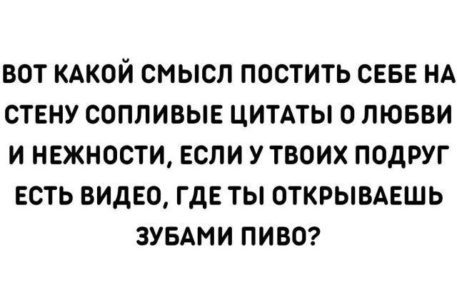 ВОТ КАКОЙ СМЫСЛ ПОСТИТЬ СЕБЕ НА СТЕНУ СОППИВЫЕ ЦИТАТЫ О ЛЮБВИ И НЕЖНОСТИ ЕСЛИ УТВОИХ ПОДРУГ ЕСТЬ ВИДЕО ГДЕ ТЫ ОТКРЫВАЕШЬ ЗУБАМИ ПИВО