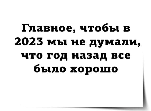 Главное чтобы в 2023 мы не думали что год назад все было хорошо