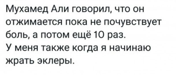 Мухамед Али говорил что он отжимается пока не почувствует боль а потом ещё 10 раз У меня также когда я начинаю жрать эклеры