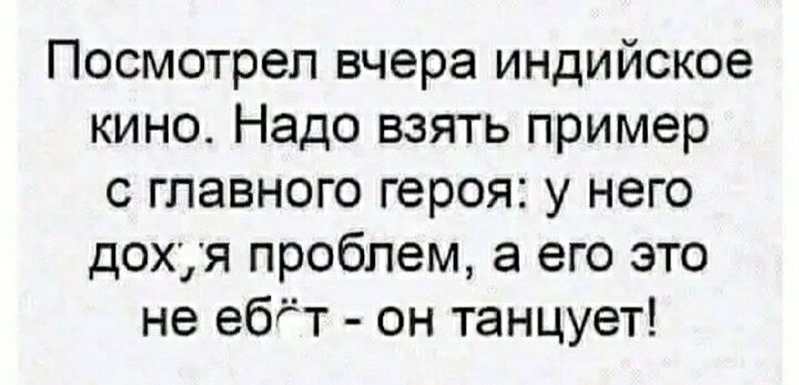 Посмотрел вчера индийское кино Надо взять пример с главного героя у него дохуя проблем а его это не ебт он танцует