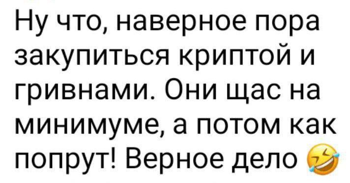 Ну что наверное пора закупиться криптой и гривнами Они щас на минимуме а потом как попрут Верное дело в