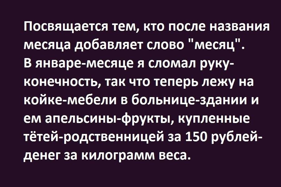 Посвящается тем кто после названия месяца добавляет слово месяц В январе месяце я сломал руку конечность так что теперь лежу на койке мебели в больнице здании и ем апельсины Фрукты купленные тётей родственницей за 150 рублей денег за килограмм веса