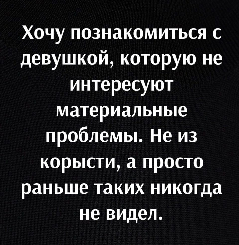 Хочу познакомиться с девушкой которую не интересуют материальные проблемы Не из корысти а просто раньше таких никогда не видел