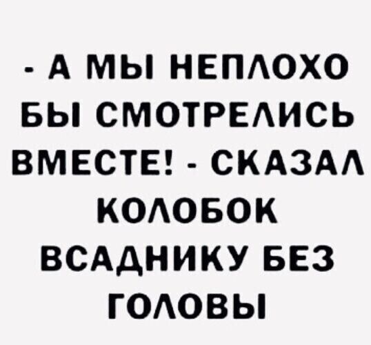 А МЫ НЕПАОХО БЫ СМОТРЕАИСЬ ВМЕСТЕ СКАЗАА КОАОБОК ВСАДНИКУ БЕЗ ГОАОВЫ