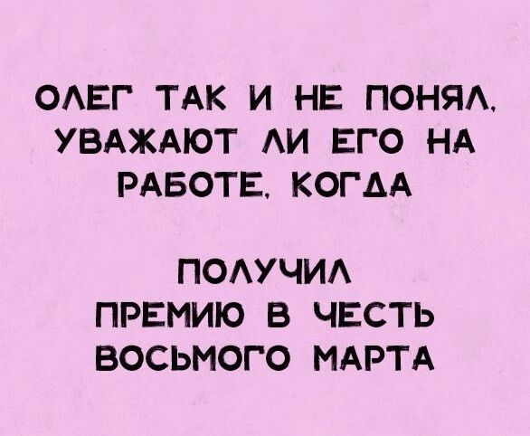 ОАЕГ ТАК И НЕ ПОНЯА УВАЖАЮТ АИ ЕГО НА РАБОТЕКОГАА ПОАУЧИА ПРЕМИЮ В ЧЕСТЬ ВОСЬМОГО МАРТА