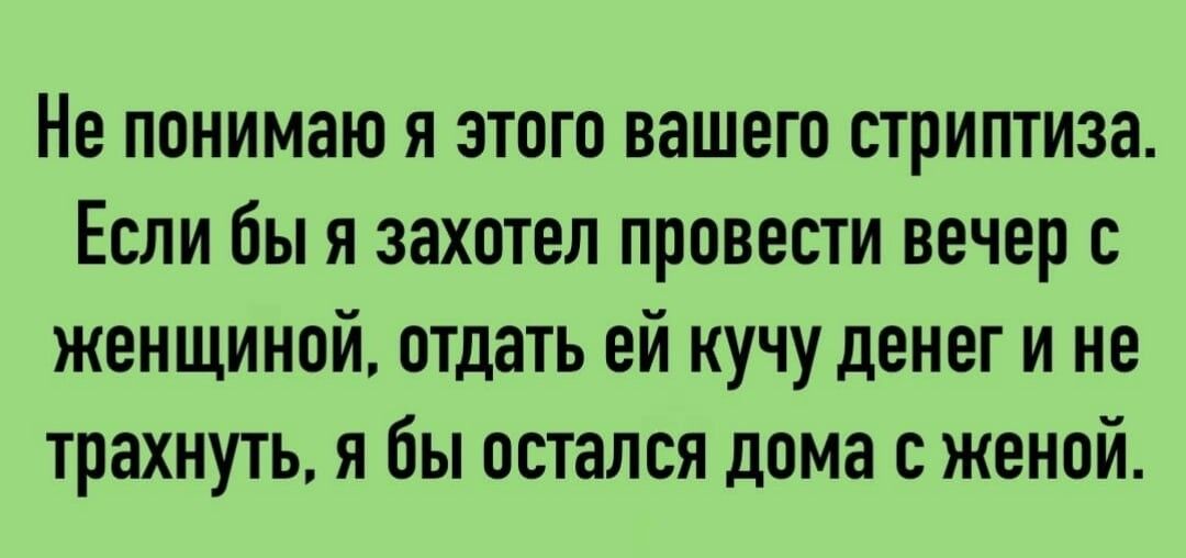 Не понимаю я этого вашего стриптиза Если бы я захотел провести вечер с женщиной отдать ей кучу денег и не трахнуть я бы остался дома с женой