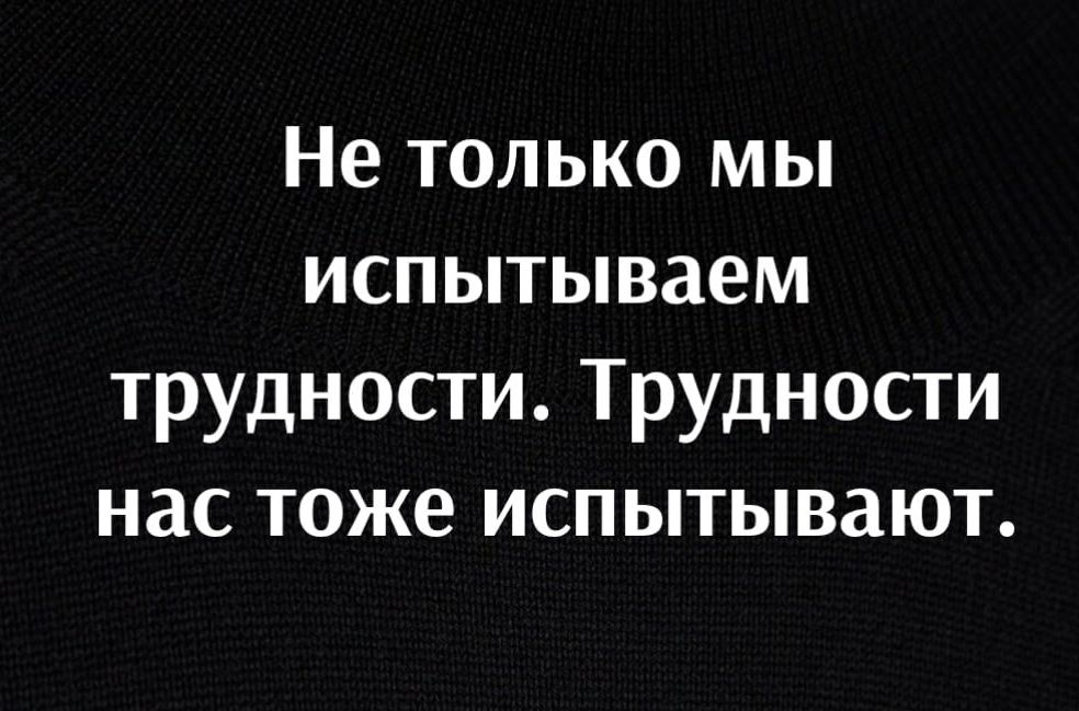 Не только мы испытываем трудности Трудности нас тоже испытывают