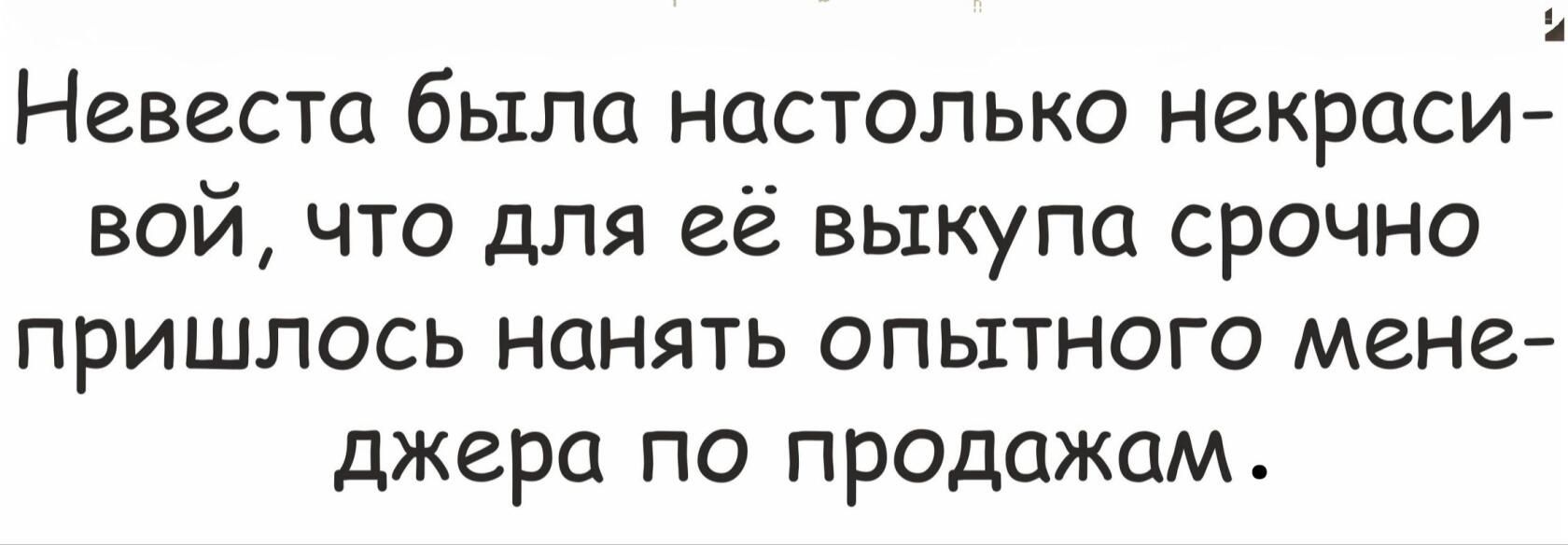 Невеста была настолько некраси вой что для её выкупа срочно пришлось нанять опытного мене джера по продажам