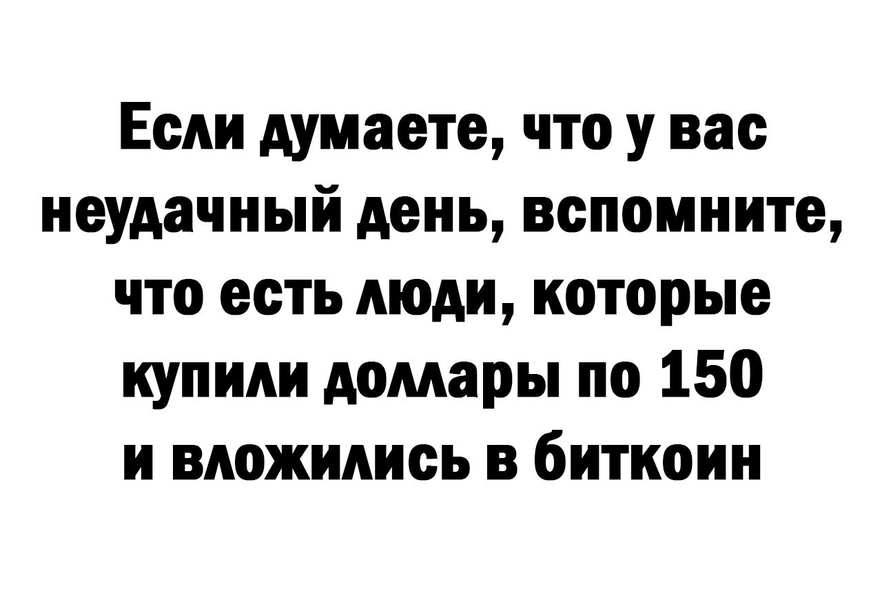 Если думаете что у вас неудачный день вспомните что есть люди которые купили домары по 150 и вдожидиеь в биткоин