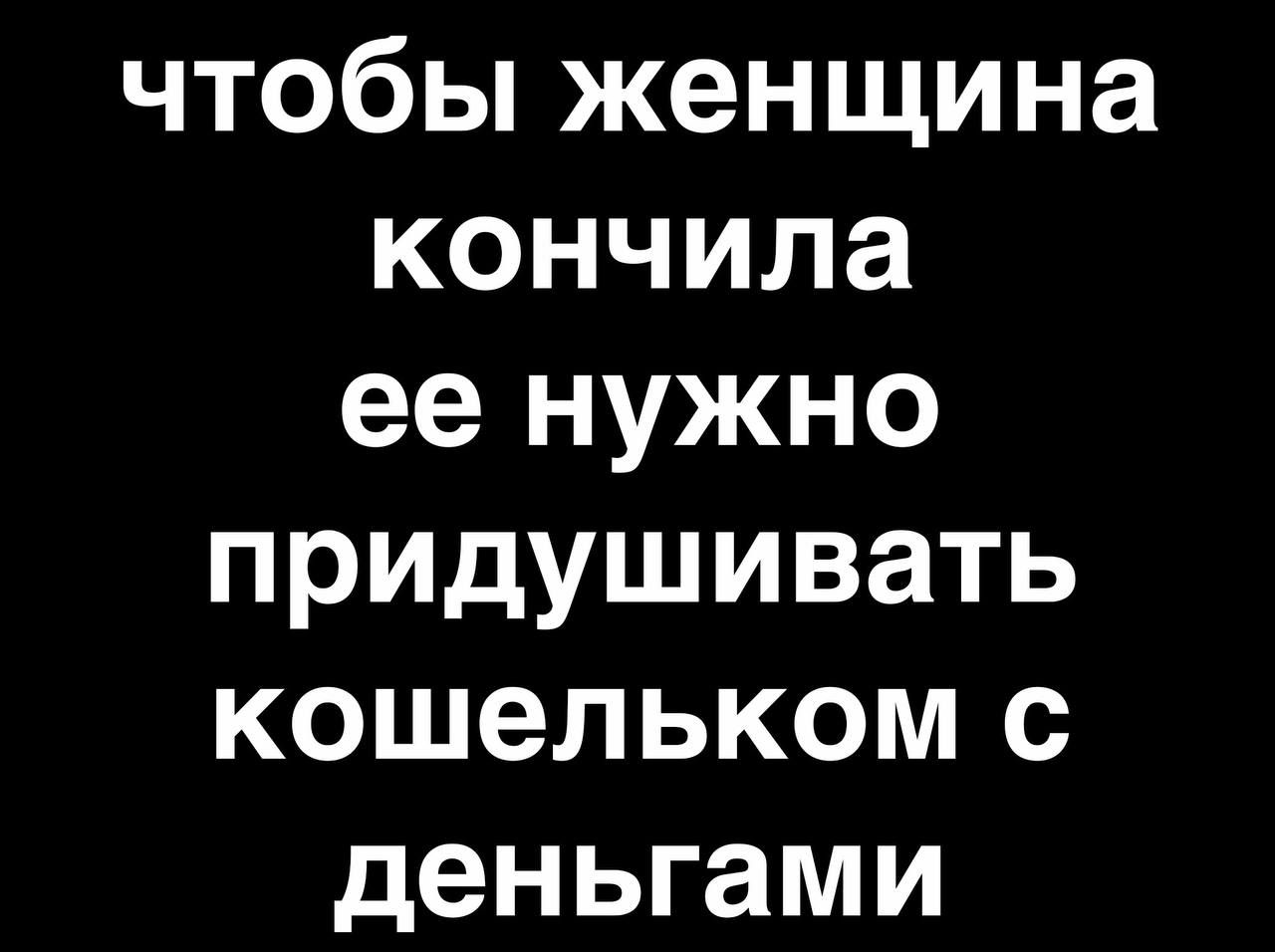 чтобы женщина кончила ее нужно придушивать кошельком с деньгами