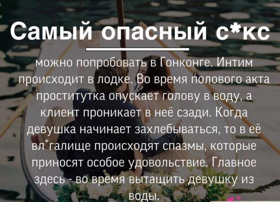 Самый опасный скс можно попробовать в Гонконге Интим происходит в лодке Во время полового акта проститутка опускает голову в воду а клиент проникает в нее сзади Когда девушка начинает захлебываться то в её впгапище происходят спазмы которые приносят особое удовольствие Главное здесь _ во время вытащить девушку из воды