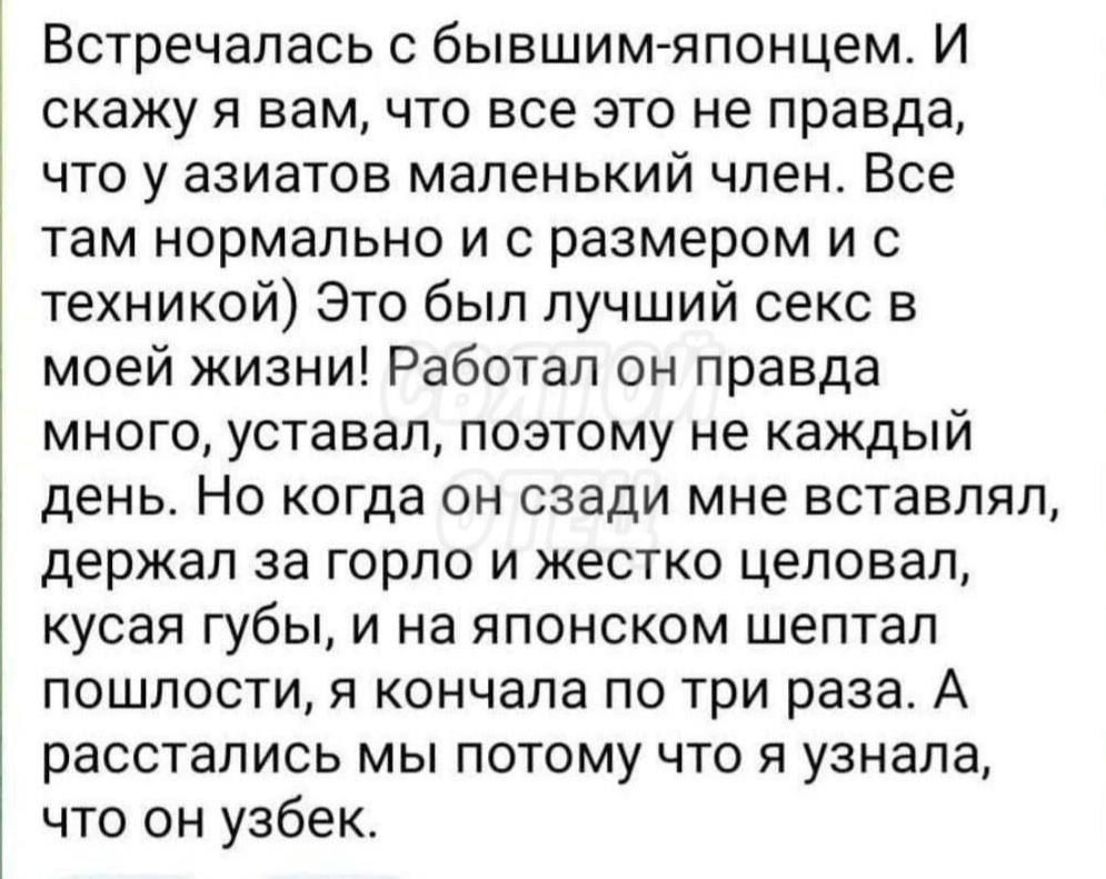 Встречапась с бывшим японцем И СКЗЖУ Я Вам ЧТО ВСЕ ЭТО не правда ЧТО У азиатов маленький член Все там Нормально И С размером И С техникой Это был лучший секс в моей жизни Работал он правда много уставал поэтому не каждый день НО когда ОН сзади мне ВСТЭВЛЯП держал за ГОрЛО И ЖЕСТКО ЦЕПОВЭП кусая губы и на японском шептал пошлости я кончала по три раза А расстались МЫ ПОТОМУ ЧТО Я узнала что он узбе