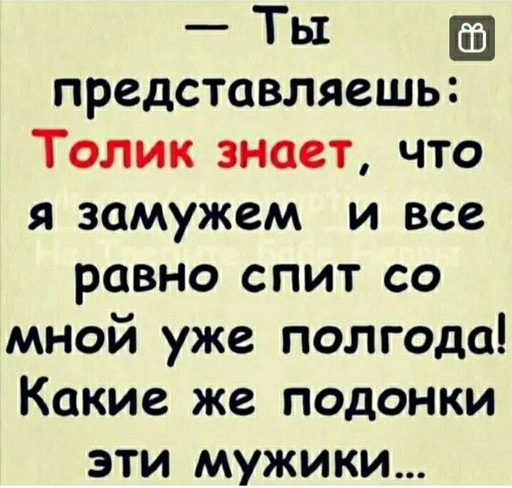 Ты представляешь Толик знает что я замужем и все равно спит со мной уже полгода Какие же подонки эти мужики