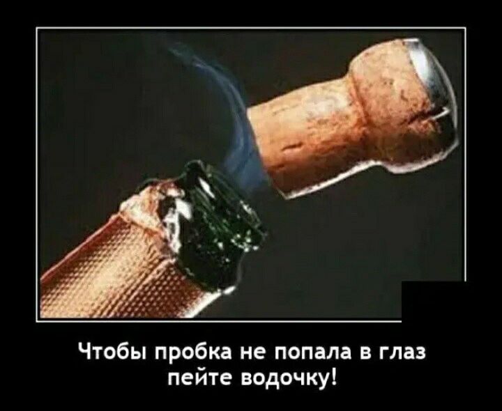 Чтобы пробка не попала в глаз пейте водочкуі